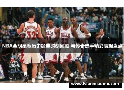 NBA全明星赛历史经典时刻回顾 与传奇选手精彩表现盘点